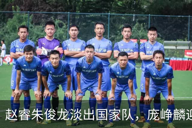 赵睿朱俊龙淡出国家队，庞峥麟迎来机遇，林葳三大短板难进队